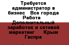 Требуется администратор в бизнес - Все города Работа » Дополнительный заработок и сетевой маркетинг   . Крым,Гаспра